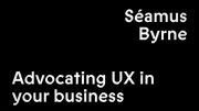 Séamus Byrne — Advocating UX in Your Business